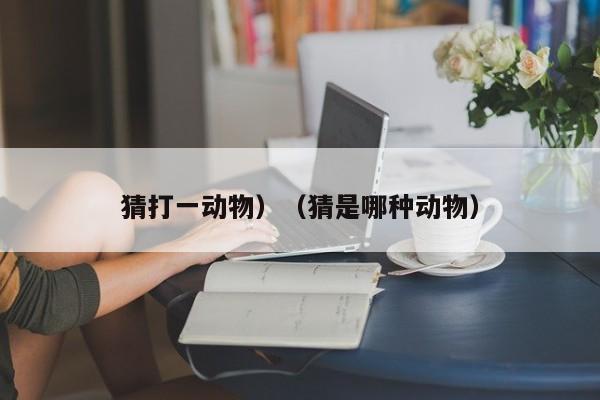 猜打一动物）（猜是哪种动物）