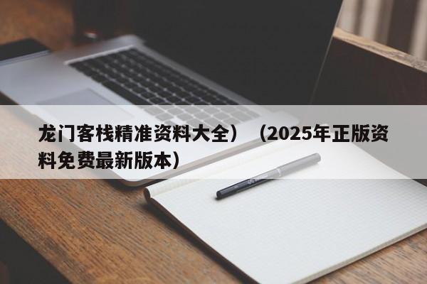 龙门客栈精准资料大全）（2025年正版资料免费最新版本）