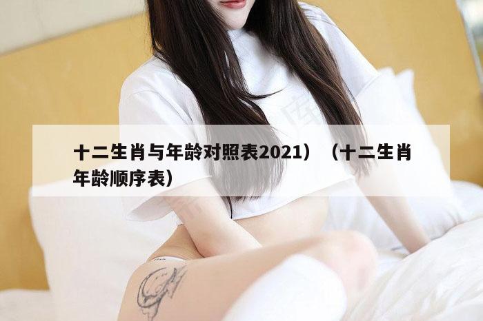 十二生肖与年龄对照表2021）（十二生肖年龄顺序表）