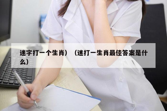 迷字打一个生肖）（迷打一生肖最佳答案是什么）