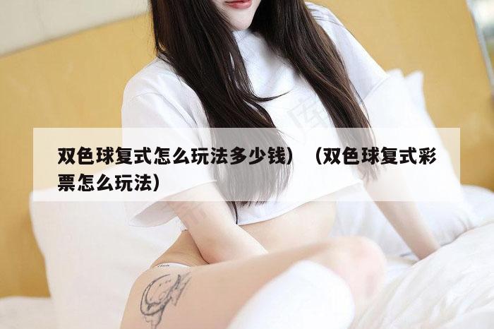 双色球复式怎么玩法多少钱）（双色球复式彩票怎么玩法）