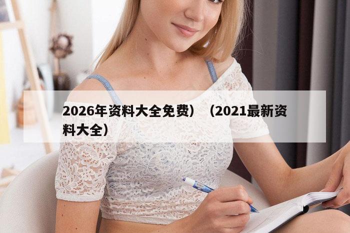 2026年资料大全免费）（2021最新资料大全）